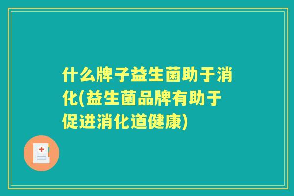 什么牌子益生菌助于消化(益生菌品牌有助于促进消化道健康) 什么牌子益生菌助于消化(益生菌品牌有助于促进消化道健康)