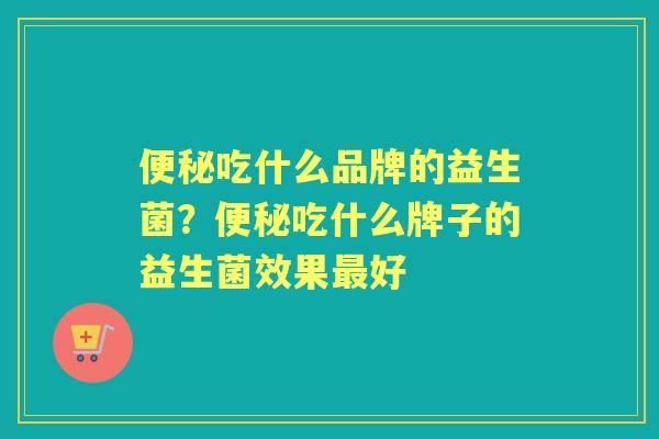吃什么品牌的益生菌?吃什么牌子的益生菌效果好 吃什么品牌的益生菌?吃什么牌子的益生菌效果好