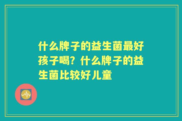 什么牌子的益生菌好孩子喝？什么牌子的益生菌比较好儿童
