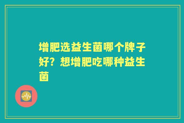 增肥选益生菌哪个牌子好?想增肥吃哪种益生菌 增肥选益生菌哪个牌子好?想增肥吃哪种益生菌