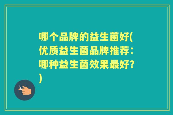 哪个品牌的益生菌好(优质益生菌品牌推荐:哪种益生菌效果好?) 哪个品牌的益生菌好(优质益生菌品牌推荐:哪种益生菌效果好?)