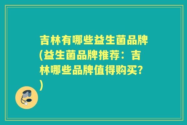 吉林有哪些益生菌品牌(益生菌品牌推荐:吉林哪些品牌值得购买?) 吉林有哪些益生菌品牌(益生菌品牌推荐:吉林哪些品牌值得购买?)