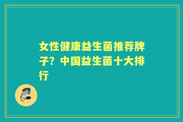 女性健康益生菌推荐牌子？中国益生菌十大排行