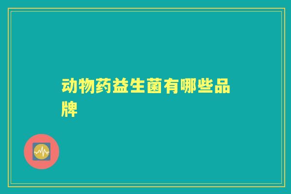 动物药益生菌有哪些品牌 动物药益生菌有哪些品牌