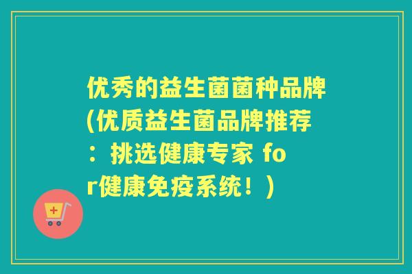 优秀的益生菌菌种品牌(优质益生菌品牌推荐:挑选健康专家 for健康系统!) 优秀的益生菌菌种品牌(优质益生菌品牌推荐:挑选健康专家 for健康系统!)