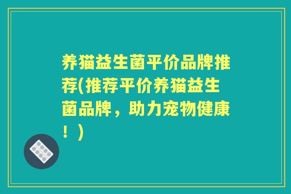 养猫益生菌平价品牌推荐(推荐平价养猫益生菌品牌,助力宠物健康!) 养猫益生菌平价品牌推荐(推荐平价养猫益生菌品牌,助力宠物健康!)