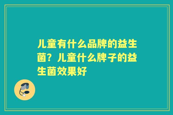 儿童有什么品牌的益生菌?儿童什么牌子的益生菌效果好 儿童有什么品牌的益生菌?儿童什么牌子的益生菌效果好