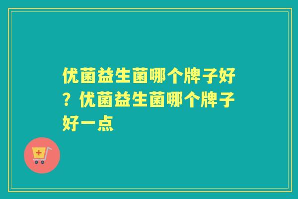 优菌益生菌哪个牌子好?优菌益生菌哪个牌子好一点 优菌益生菌哪个牌子好?优菌益生菌哪个牌子好一点