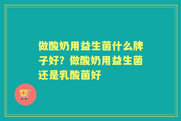 做酸奶用益生菌什么牌子好?做酸奶用益生菌还是乳酸菌好 做酸奶用益生菌什么牌子好?做酸奶用益生菌还是乳酸菌好