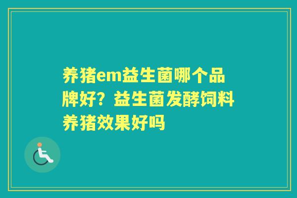 养猪em益生菌哪个品牌好?益生菌发酵饲料养猪效果好吗 养猪em益生菌哪个品牌好?益生菌发酵饲料养猪效果好吗