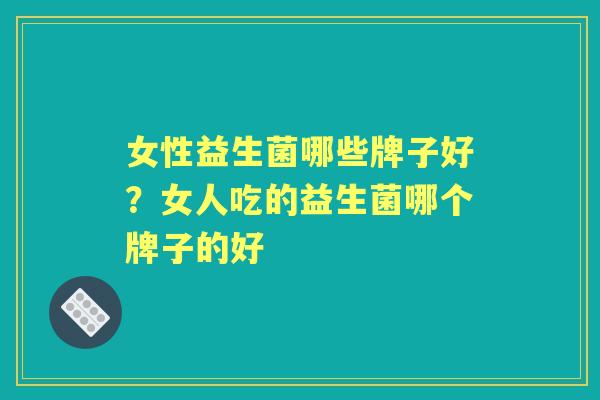 女性益生菌哪些牌子好?女人吃的益生菌哪个牌子的好 女性益生菌哪些牌子好?女人吃的益生菌哪个牌子的好