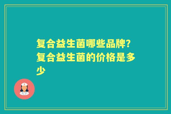 复合益生菌哪些品牌?复合益生菌的价格是多少 复合益生菌哪些品牌?复合益生菌的价格是多少