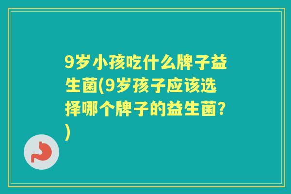 9岁小孩吃什么牌子益生菌(9岁孩子应该选择哪个牌子的益生菌?) 9岁小孩吃什么牌子益生菌(9岁孩子应该选择哪个牌子的益生菌?)