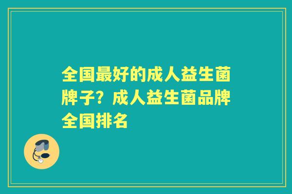 全国好的成人益生菌牌子?成人益生菌品牌全国排名 全国好的成人益生菌牌子?成人益生菌品牌全国排名