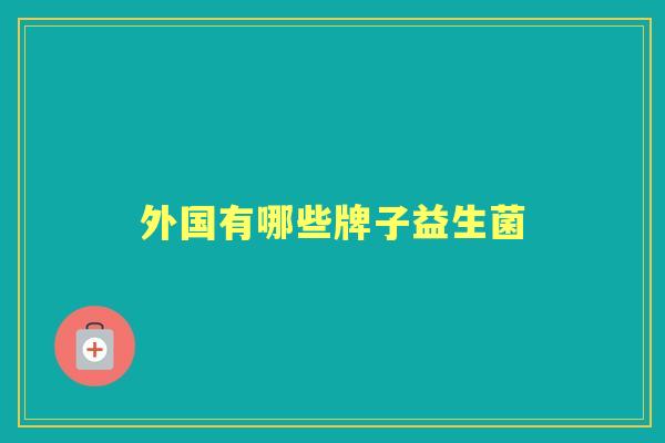 外国有哪些牌子益生菌 外国有哪些牌子益生菌