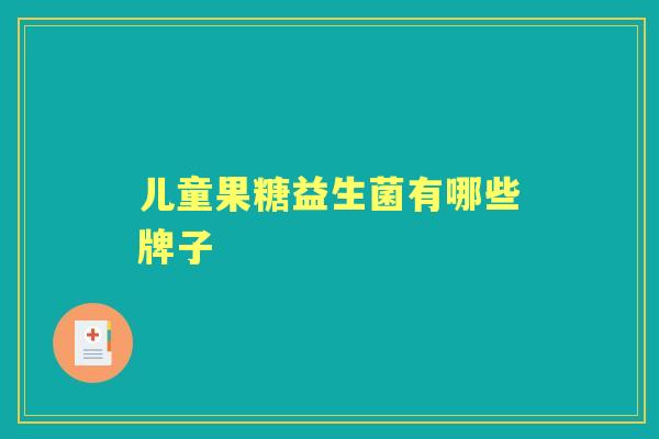 儿童果糖益生菌有哪些牌子 儿童果糖益生菌有哪些牌子