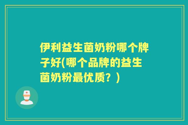 伊利益生菌奶粉哪个牌子好(哪个品牌的益生菌奶粉优质?) 伊利益生菌奶粉哪个牌子好(哪个品牌的益生菌奶粉优质?)