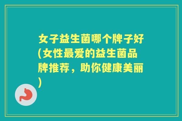 女子益生菌哪个牌子好(女性爱的益生菌品牌推荐,助你健康美丽) 女子益生菌哪个牌子好(女性爱的益生菌品牌推荐,助你健康美丽)