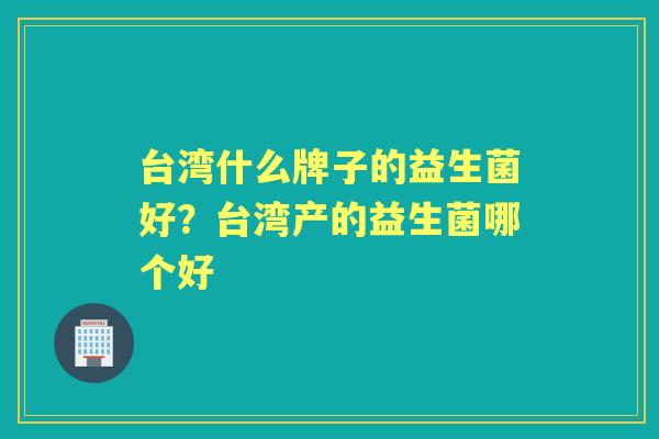 台湾什么牌子的益生菌好?台湾产的益生菌哪个好 台湾什么牌子的益生菌好?台湾产的益生菌哪个好