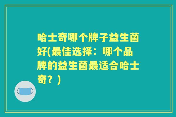 哈士奇哪个牌子益生菌好(佳选择:哪个品牌的益生菌适合哈士奇?) 哈士奇哪个牌子益生菌好(佳选择:哪个品牌的益生菌适合哈士奇?)