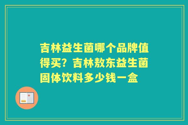吉林益生菌哪个品牌值得买？吉林敖东益生菌固体饮料多少钱一盒