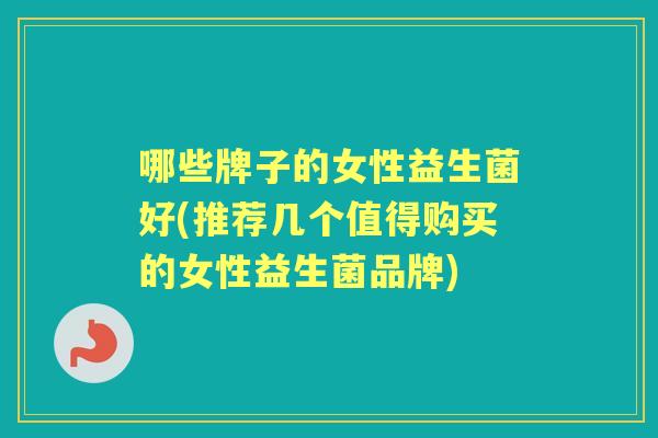 哪些牌子的女性益生菌好(推荐几个值得购买的女性益生菌品牌) 哪些牌子的女性益生菌好(推荐几个值得购买的女性益生菌品牌)