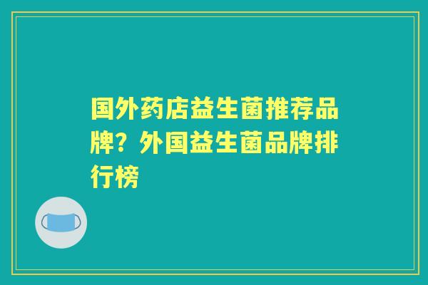 国外药店益生菌推荐品牌？外国益生菌品牌排行榜