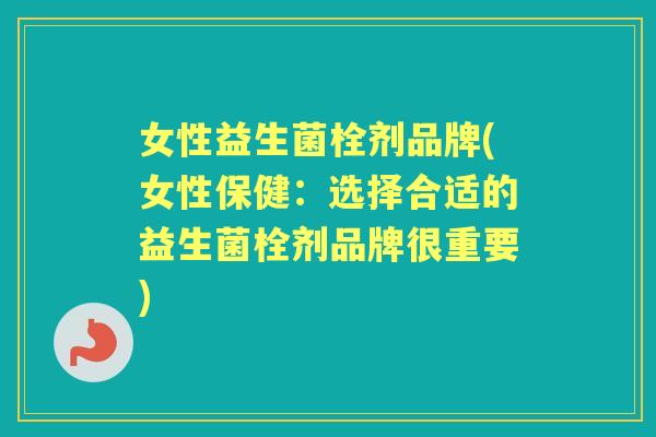 女性益生菌栓剂品牌(女性保健:选择合适的益生菌栓剂品牌很重要) 女性益生菌栓剂品牌(女性保健:选择合适的益生菌栓剂品牌很重要)