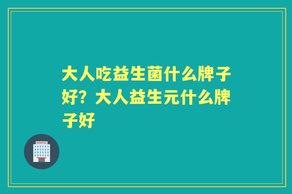 大人吃益生菌什么牌子好？大人益生元什么牌子好