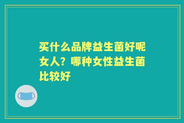 买什么品牌益生菌好呢女人？哪种女性益生菌比较好