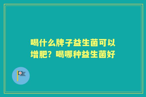 喝什么牌子益生菌可以增肥?喝哪种益生菌好 喝什么牌子益生菌可以增肥?喝哪种益生菌好