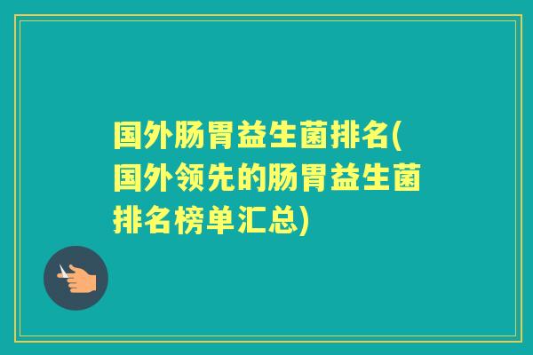 国外肠胃益生菌排名(国外领先的肠胃益生菌排名榜单汇总) 国外肠胃益生菌排名(国外领先的肠胃益生菌排名榜单汇总)
