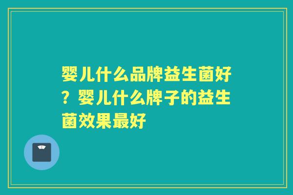 婴儿什么品牌益生菌好?婴儿什么牌子的益生菌效果好 婴儿什么品牌益生菌好?婴儿什么牌子的益生菌效果好
