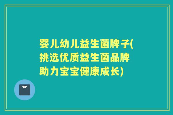 婴儿幼儿益生菌牌子(挑选优质益生菌品牌 助力宝宝健康成长) 婴儿幼儿益生菌牌子(挑选优质益生菌品牌 助力宝宝健康成长)
