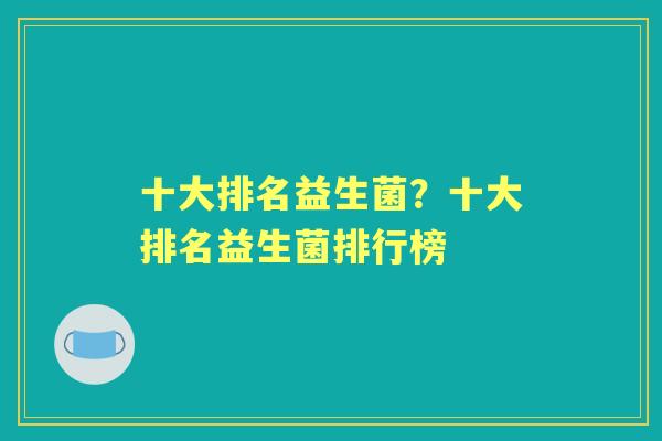十大排名益生菌?十大排名益生菌排行榜 十大排名益生菌?十大排名益生菌排行榜