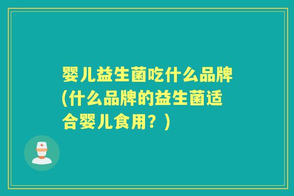 婴儿益生菌吃什么品牌(什么品牌的益生菌适合婴儿食用？)