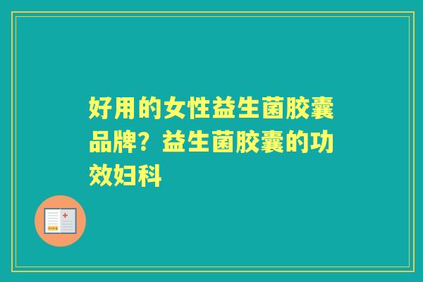好用的女性益生菌胶囊品牌?益生菌胶囊的功效 好用的女性益生菌胶囊品牌?益生菌胶囊的功效