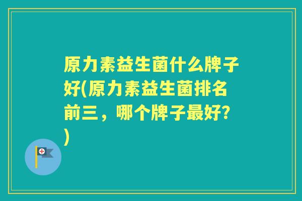 原力素益生菌什么牌子好(原力素益生菌排名前三,哪个牌子好?) 原力素益生菌什么牌子好(原力素益生菌排名前三,哪个牌子好?)
