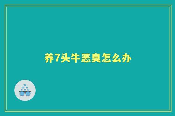 养7头牛恶臭怎么办 养7头牛恶臭怎么办