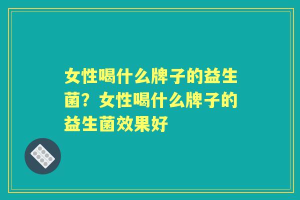 女性喝什么牌子的益生菌？女性喝什么牌子的益生菌效果好