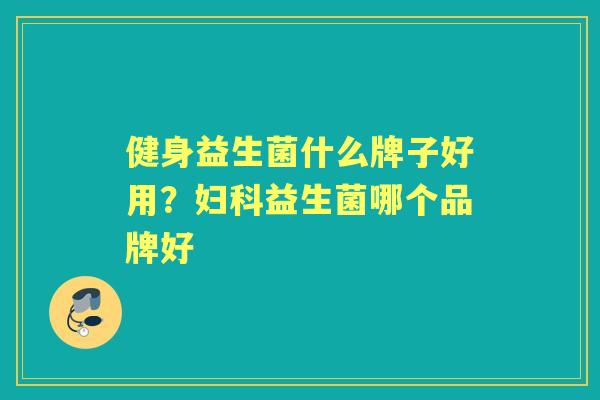 健身益生菌什么牌子好用？益生菌哪个品牌好