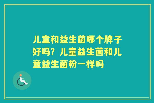 儿童和益生菌哪个牌子好吗?儿童益生菌和儿童益生菌粉一样吗 儿童和益生菌哪个牌子好吗?儿童益生菌和儿童益生菌粉一样吗