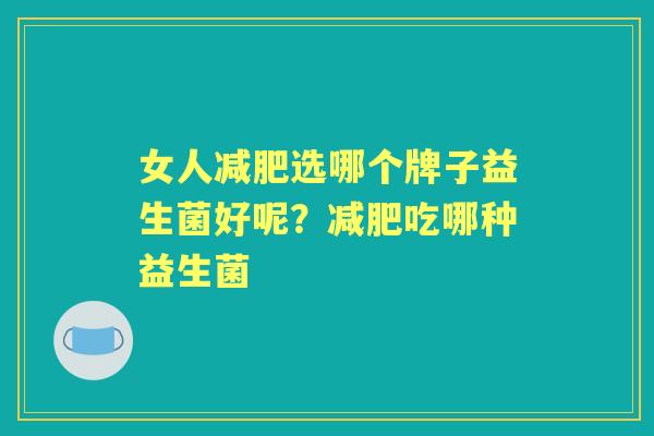 女人选哪个牌子益生菌好呢?吃哪种益生菌 女人选哪个牌子益生菌好呢?吃哪种益生菌