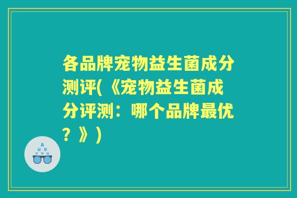 各品牌宠物益生菌成分测评(《宠物益生菌成分评测:哪个品牌优?》) 各品牌宠物益生菌成分测评(《宠物益生菌成分评测:哪个品牌优?》)