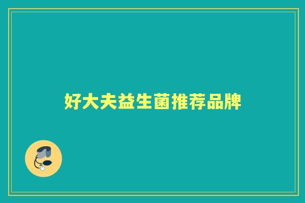 好大夫益生菌推荐品牌 好大夫益生菌推荐品牌