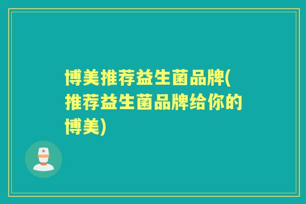博美推荐益生菌品牌(推荐益生菌品牌给你的博美) 博美推荐益生菌品牌(推荐益生菌品牌给你的博美)