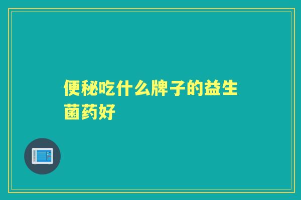 吃什么牌子的益生菌药好 吃什么牌子的益生菌药好