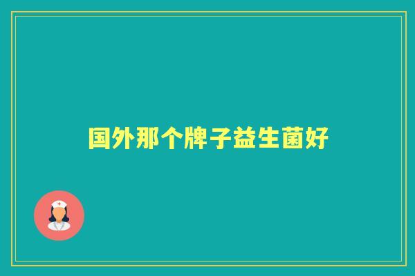 国外那个牌子益生菌好 国外那个牌子益生菌好