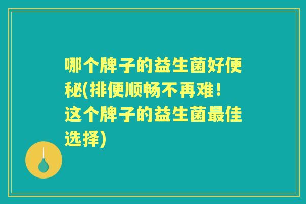 哪个牌子的益生菌好(排便顺畅不再难！这个牌子的益生菌佳选择)