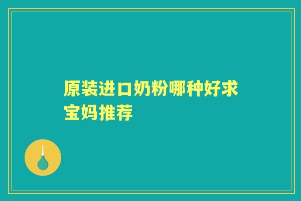 原装进口奶粉哪种好求宝妈推荐 原装进口奶粉哪种好求宝妈推荐